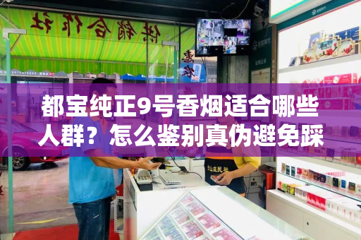 都宝纯正9号香烟适合哪些人群？怎么鉴别真伪避免踩坑？